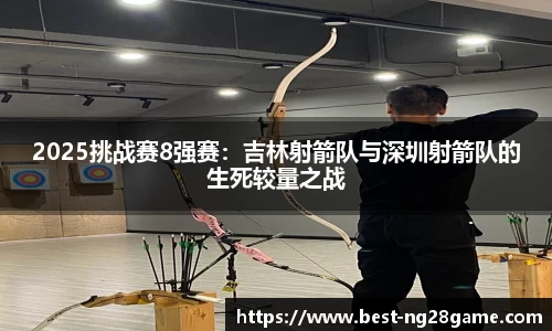 2025挑战赛8强赛：吉林射箭队与深圳射箭队的生死较量之战