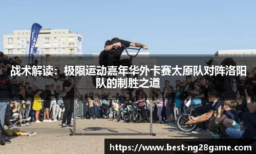 战术解读：极限运动嘉年华外卡赛太原队对阵洛阳队的制胜之道